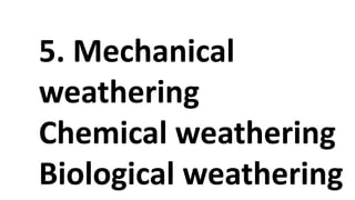 5. Mechanical
weathering
Chemical weathering
Biological weathering
 