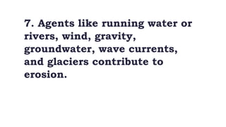 7. Agents like running water or
rivers, wind, gravity,
groundwater, wave currents,
and glaciers contribute to
erosion.
 