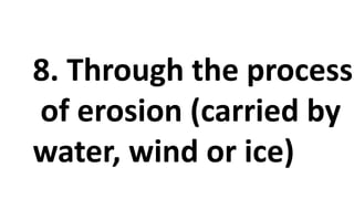 8. Through the process
of erosion (carried by
water, wind or ice)
 