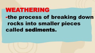 WEATHERING
-the process of breaking down
rocks into smaller pieces
called sediments.
 