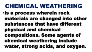 •is a process wherein rock
materials are changed into other
substances that have different
physical and chemical
compositions. Some agents of
chemical weathering include
water, strong acids, and oxygen.
 