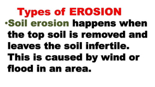 happens when
the top soil is removed and
leaves the soil infertile.
This is caused by wind or
flood in an area.
 