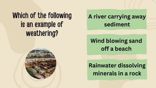 Rainwater dissolving
minerals in a rock
A river carrying away
sediment
Wind blowing sand
off a beach
 