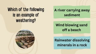 Rainwater dissolving
minerals in a rock
A river carrying away
sediment
Wind blowing sand
off a beach
 