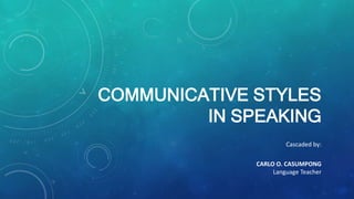 COMMUNICATIVE STYLES
IN SPEAKING
Cascaded by:
CARLO O. CASUMPONG
Language Teacher
 