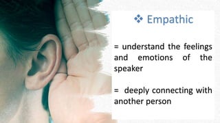  Empathic
= understand the feelings
and emotions of the
speaker
= deeply connecting with
another person
 