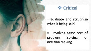  Critical
= evaluate and scrutinize
what is being said
= involves some sort of
problem solving or
decision making
 