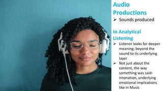 Audio
Productions
 Sounds produced
In Analytical
Listening
 Listener looks for deeper
meaning; beyond the
sound to its underlying
layer
 Not just about the
content, the way
something was said-
intonation, underlying
emotional implications
like in Music
 