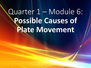 Quarter 1 – Module 6:
Possible Causes of
Plate Movement
 