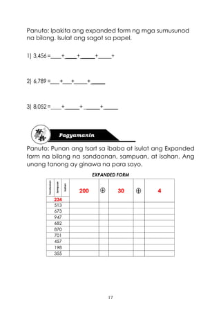17
Panuto: Ipakita ang expanded form ng mga sumusunod
na bilang. Isulat ang sagot sa papel.
1) 3,456 =____+ ____+ _____+_____+
2) 6,789 =____+____+_____+ _____
3) 8,052 =____+ _____+ ______+ _____
Panuto: Punan ang tsart sa ibaba at isulat ang Expanded
form na bilang na sandaanan, sampuan, at isahan. Ang
unang tanong ay ginawa na para sayo.
 