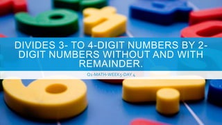DIVIDES 3- TO 4-DIGIT NUMBERS BY 2-
DIGIT NUMBERS WITHOUT AND WITH
REMAINDER.
Q1-MATH-WEEK5-DAY 4
 