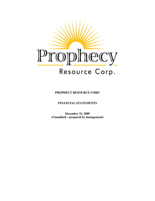 PROPHECY RESOURCE CORP.


    FINANCIAL STATEMENTS


         December 31, 2009
(Unaudited – prepared by management)
 
