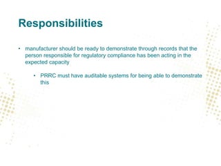 Responsibilities
• manufacturer should be ready to demonstrate through records that the
person responsible for regulatory compliance has been acting in the
expected capacity
• PRRC must have auditable systems for being able to demonstrate
this
 