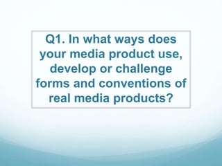 Q1. In what ways does
your media product use,
develop or challenge
forms and conventions of
real media products?
 