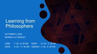 Learning from
Philosophers
OCTOBER 9, 2023
MONDAY & TUESDAY
JOBS 7: 30 – 9: 30 AM KERO 12: 30 – 2: 30 PM
ZARA 9: 40 – 11: 40 AM EDISON 2: 30 – 4: 30 PM
 