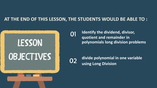 AT THE END OF THIS LESSON, THE STUDENTS WOULD BE ABLE TO :
Identify the dividend, divisor,
quotient and remainder in
polynomials long division problems
divide polynomial in one variable
using Long Division