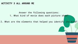 ACTIVITY 3 ALL AROUND ME
Answer the following questions:
1. What kind of movie does each picture show?
2. What are the elements that helped you identify its kind?
 