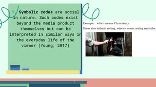 1. Symbolic codes are social
in nature. Such codes exist
beyond the media product
themselves but can be
interpreted in similar ways in
the everyday life of the
viewer (Young, 2017)
 