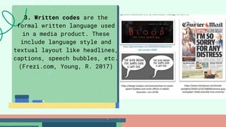 3. Written codes are the
formal written language used
in a media product. These
include language style and
textual layout like headlines,
captions, speech bubbles, etc.
(Frezi.com, Young, R. 2017)
 