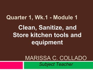 Quarter 1, Wk.1 - Module 1
MARISSA C. COLLADO
Subject Teacher
Clean, Sanitize, and
Store kitchen tools and
equipment
 