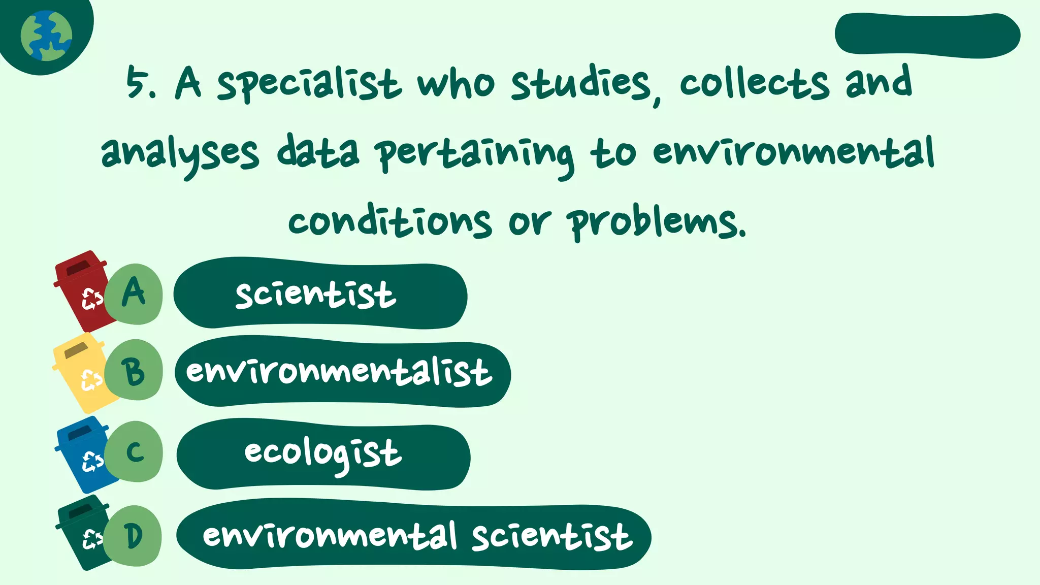 5. A specialist who studies, collects and
analyses data pertaining to environmental
conditions or problems.
A scientist
B environmentalist
C
D
ecologist
environmental scientist
 