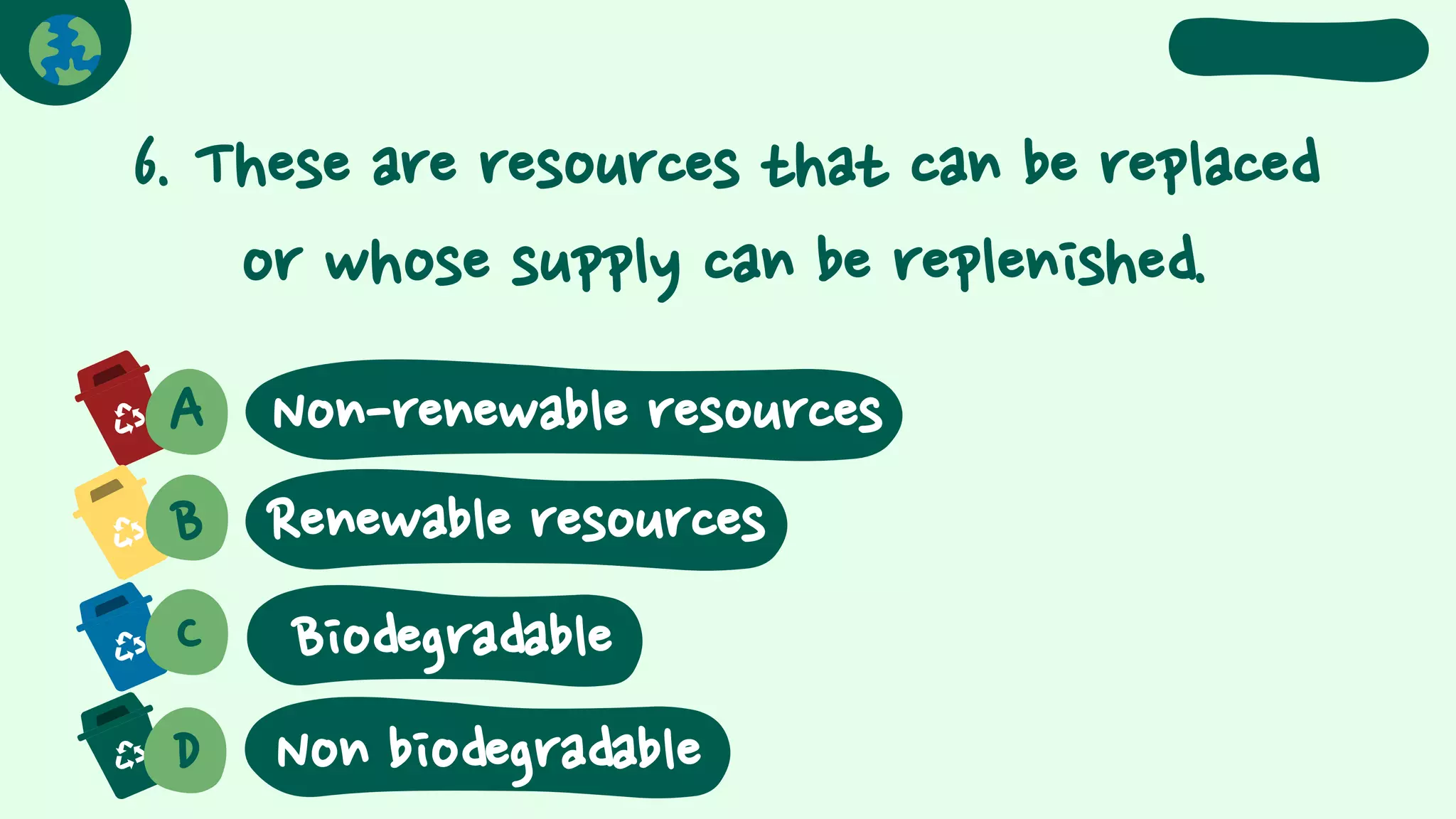 6. These are resources that can be replaced
or whose supply can be replenished.
A
B Renewable resources
C
D
Biodegradable
Non biodegradable
Non-renewable resources
 