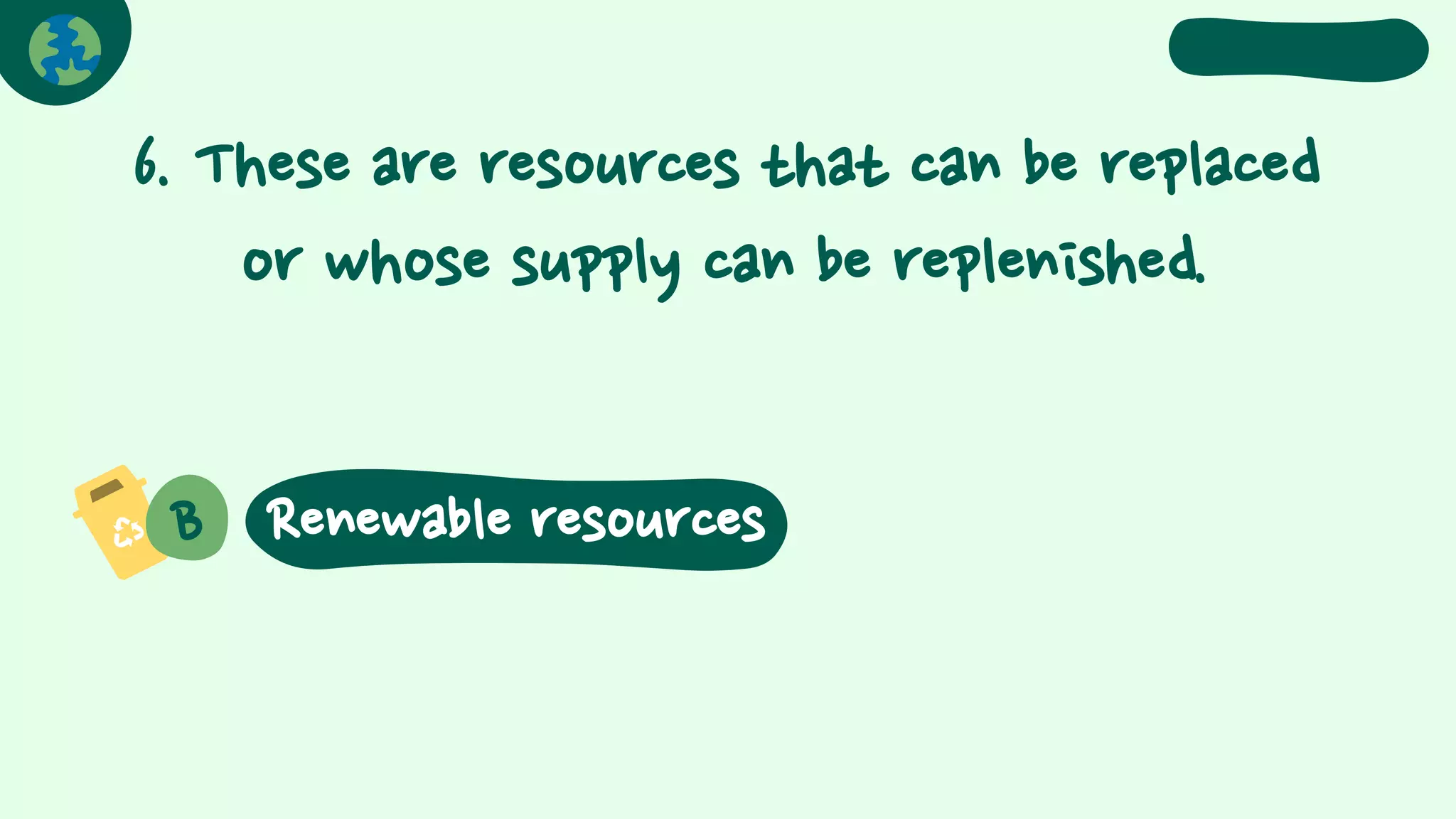 6. These are resources that can be replaced
or whose supply can be replenished.
B Renewable resources
 