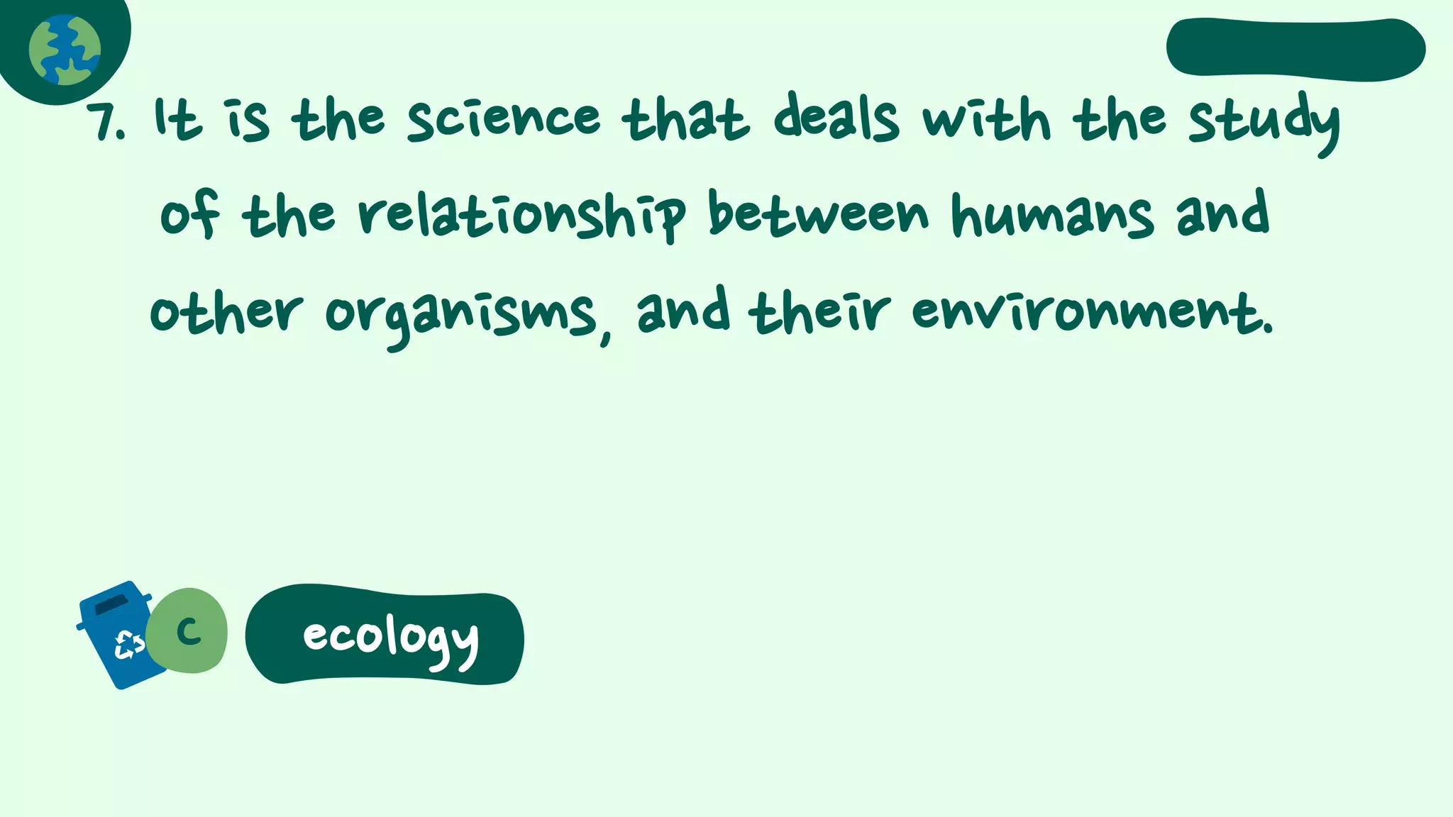 7. It is the science that deals with the study
of the relationship between humans and
other organisms, and their environment.
C ecology
 