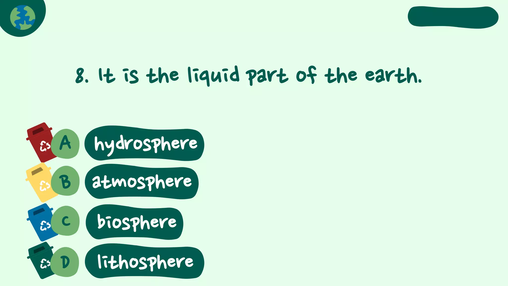 8. It is the liquid part of the earth.
A
B atmosphere
C
D
biosphere
lithosphere
hydrosphere
 