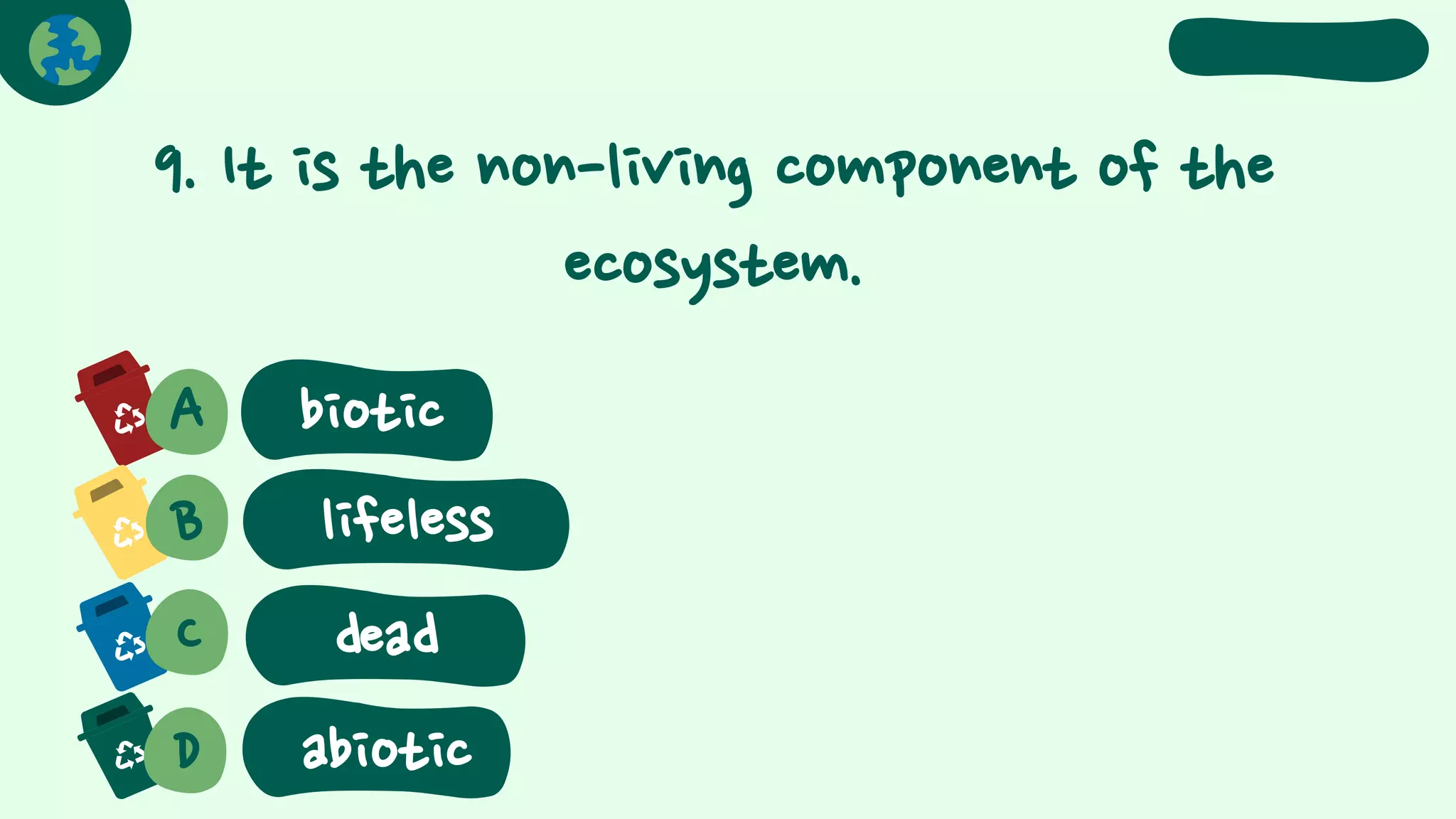 9. It is the non-living component of the
ecosystem.
A
B lifeless
C
D
dead
abiotic
biotic
 