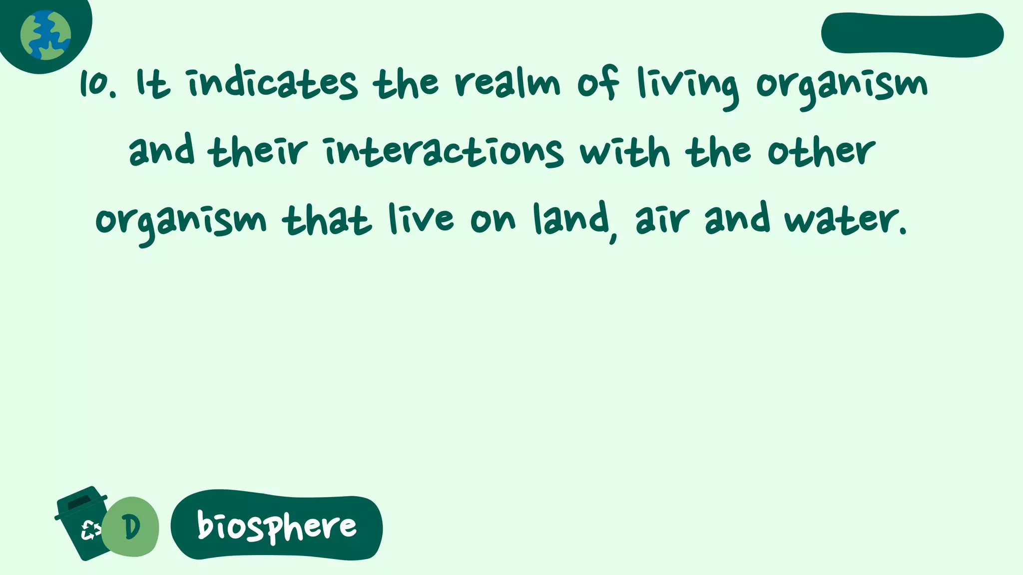 10. It indicates the realm of living organism
and their interactions with the other
organism that live on land, air and water.
D biosphere
 