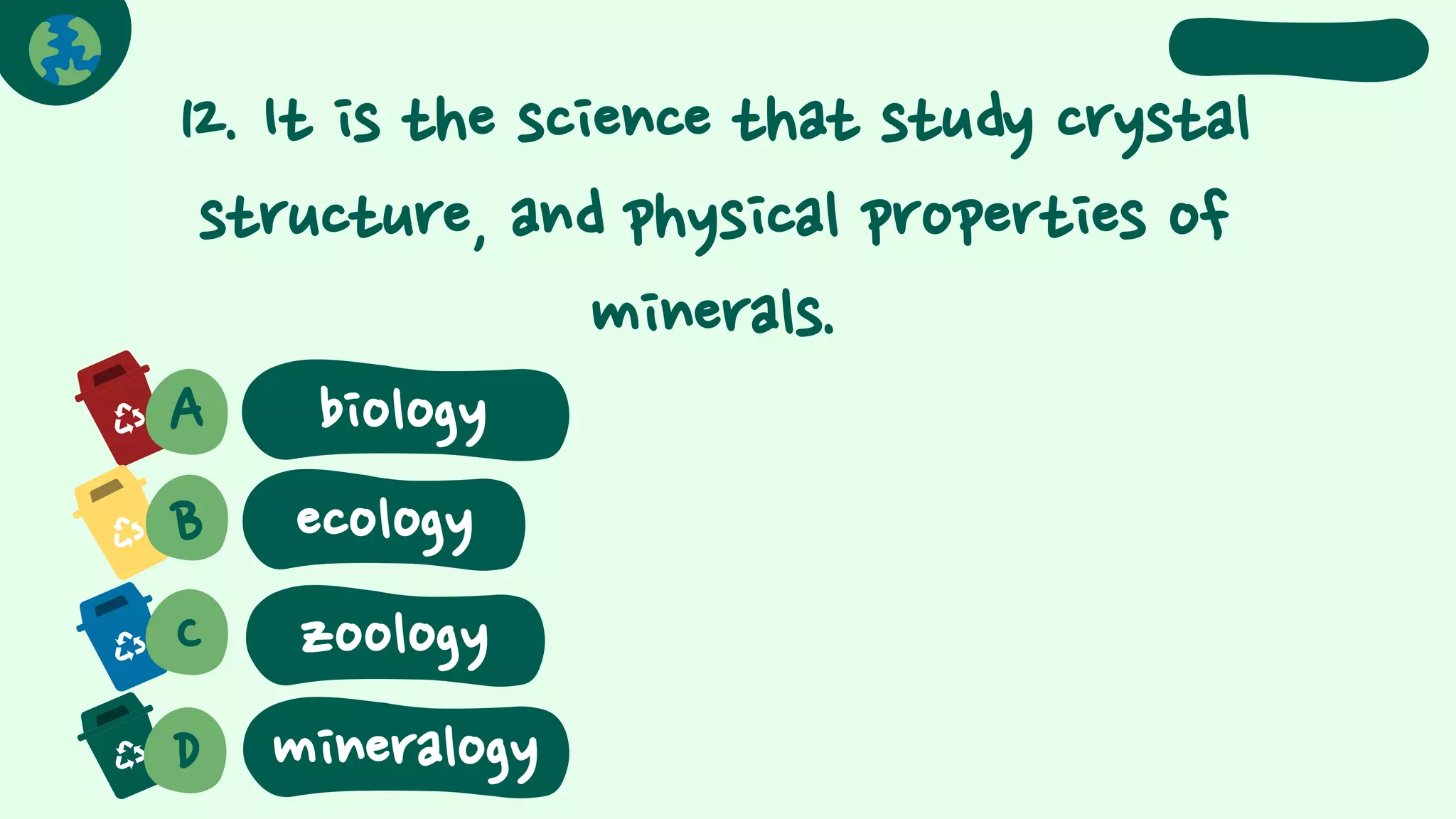 12. It is the science that study crystal
structure, and physical properties of
minerals.
A
B
biology
C
D
ecology
zoology
mineralogy
 
