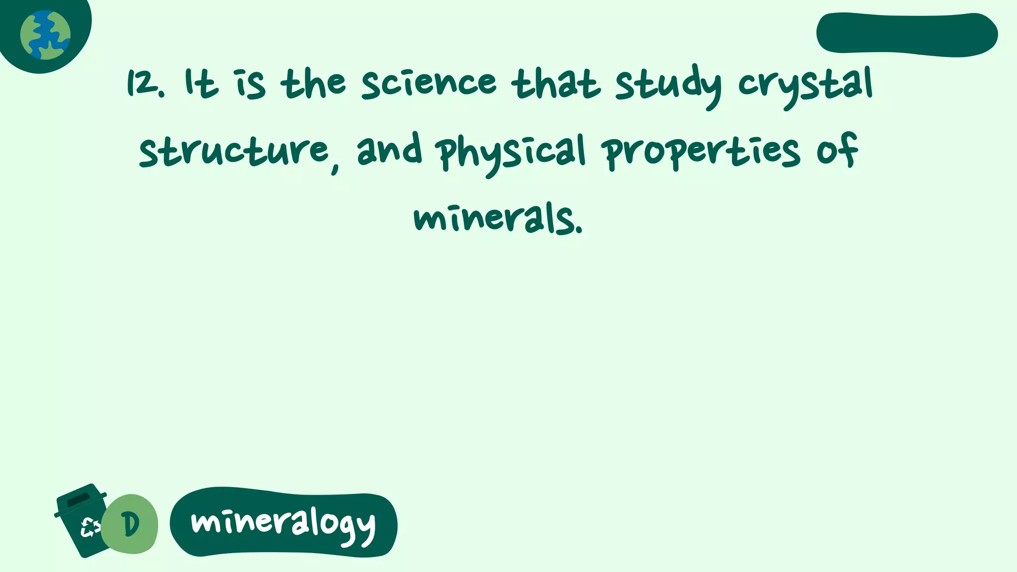 12. It is the science that study crystal
structure, and physical properties of
minerals.
D mineralogy
 