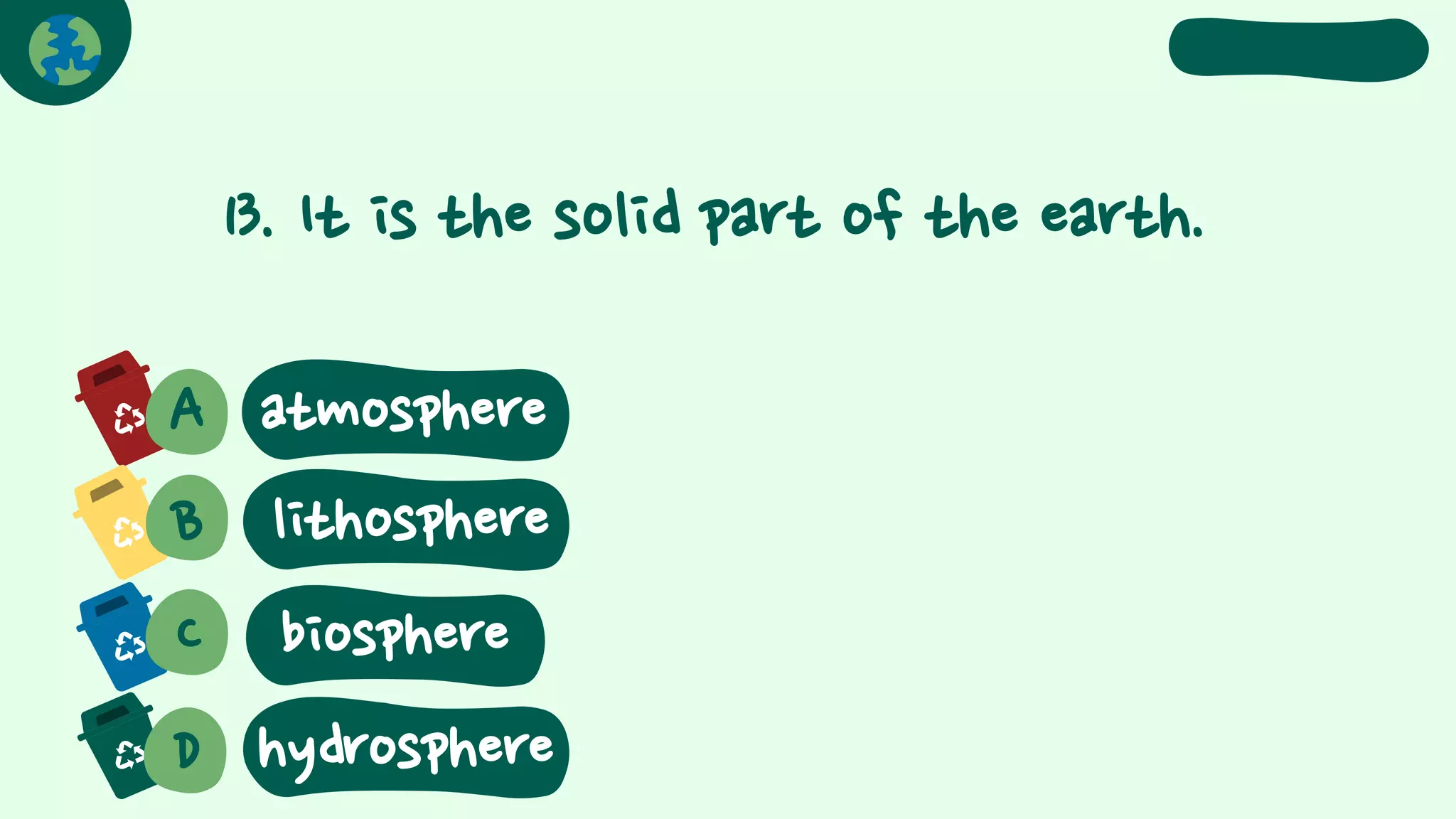13. It is the solid part of the earth.
A
B
atmosphere
C
D
lithosphere
biosphere
hydrosphere
 