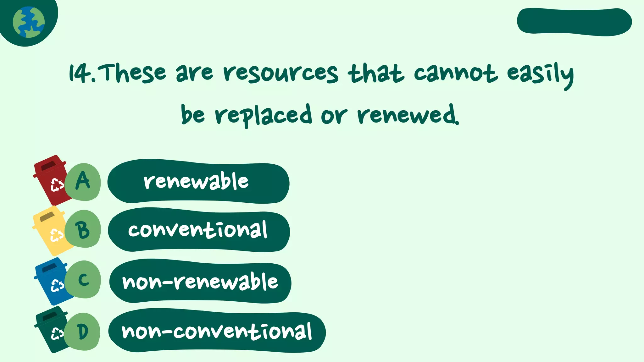 14.These are resources that cannot easily
be replaced or renewed.
A renewable
B conventional
C
D
non-renewable
non-conventional
 