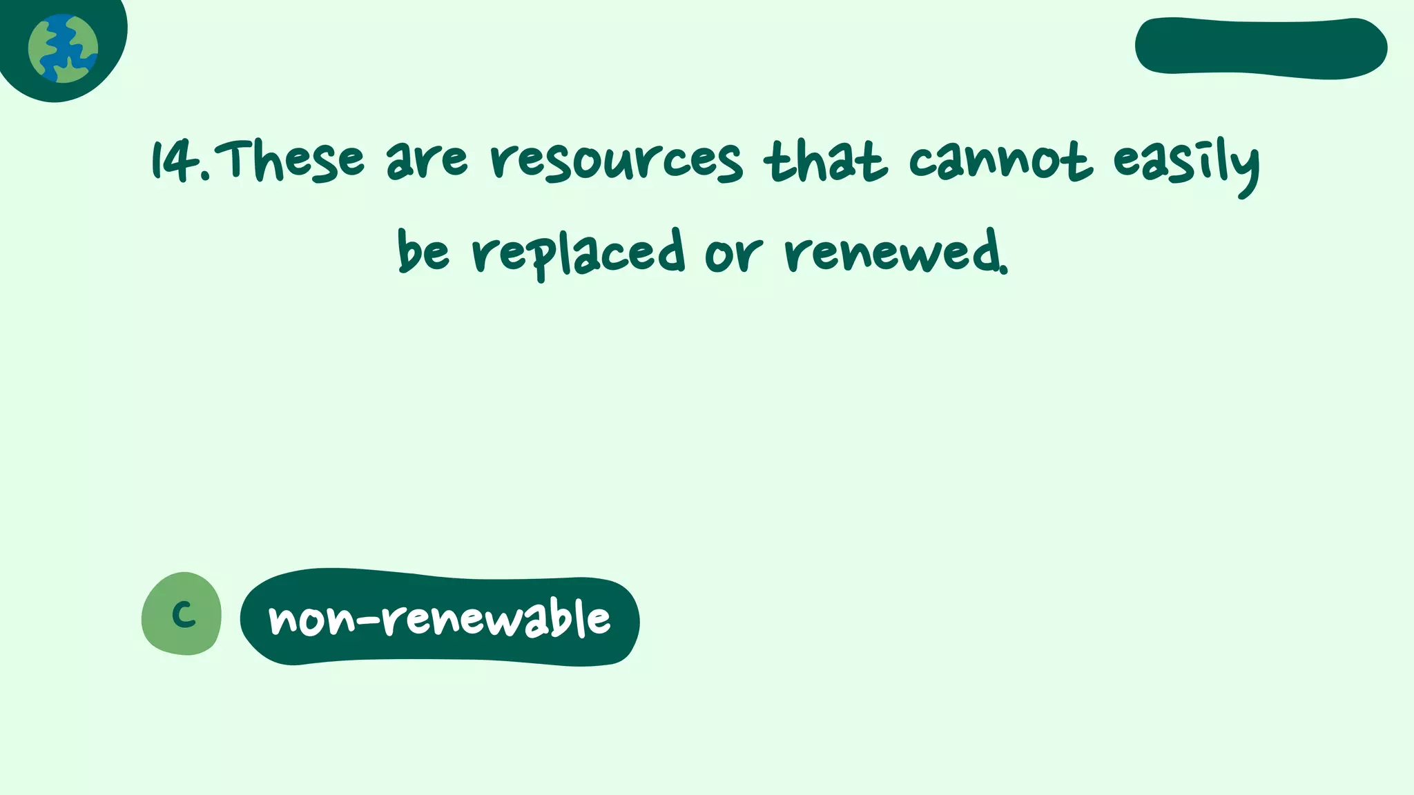 14.These are resources that cannot easily
be replaced or renewed.
C non-renewable
 
