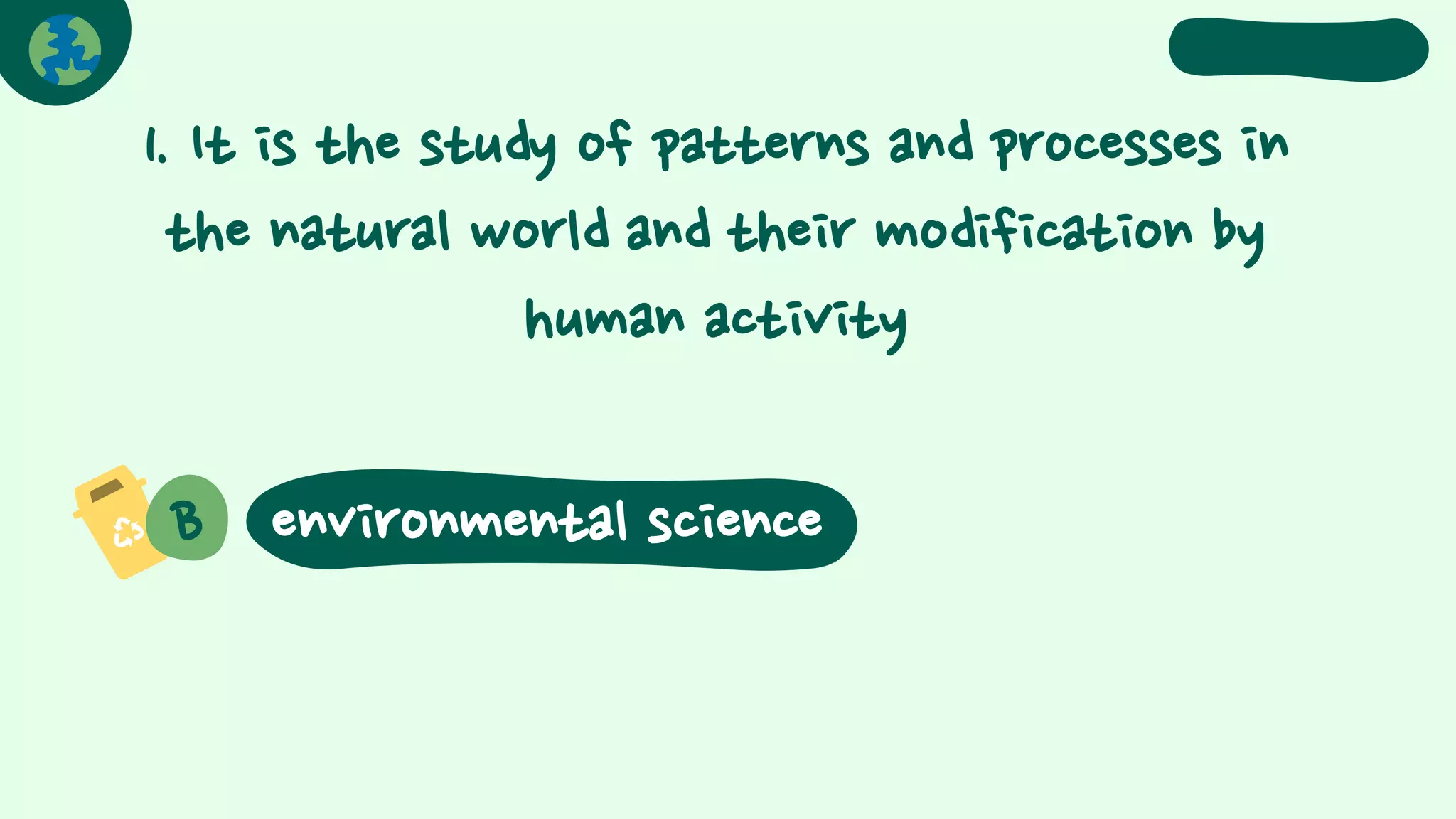 1. It is the study of patterns and processes in
the natural world and their modification by
human activity
B environmental science
 