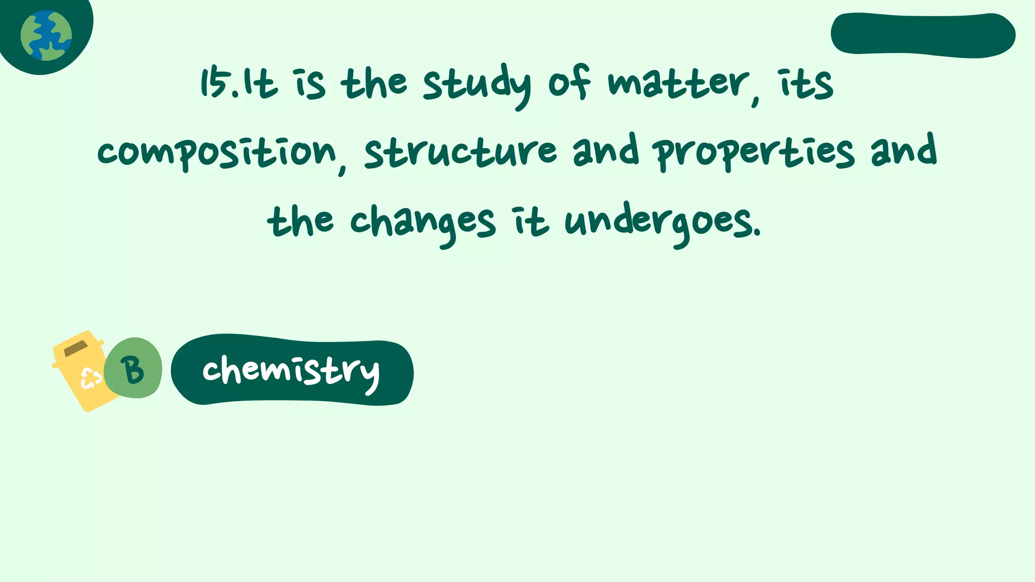 15.It is the study of matter, its
composition, structure and properties and
the changes it undergoes.
B chemistry
 