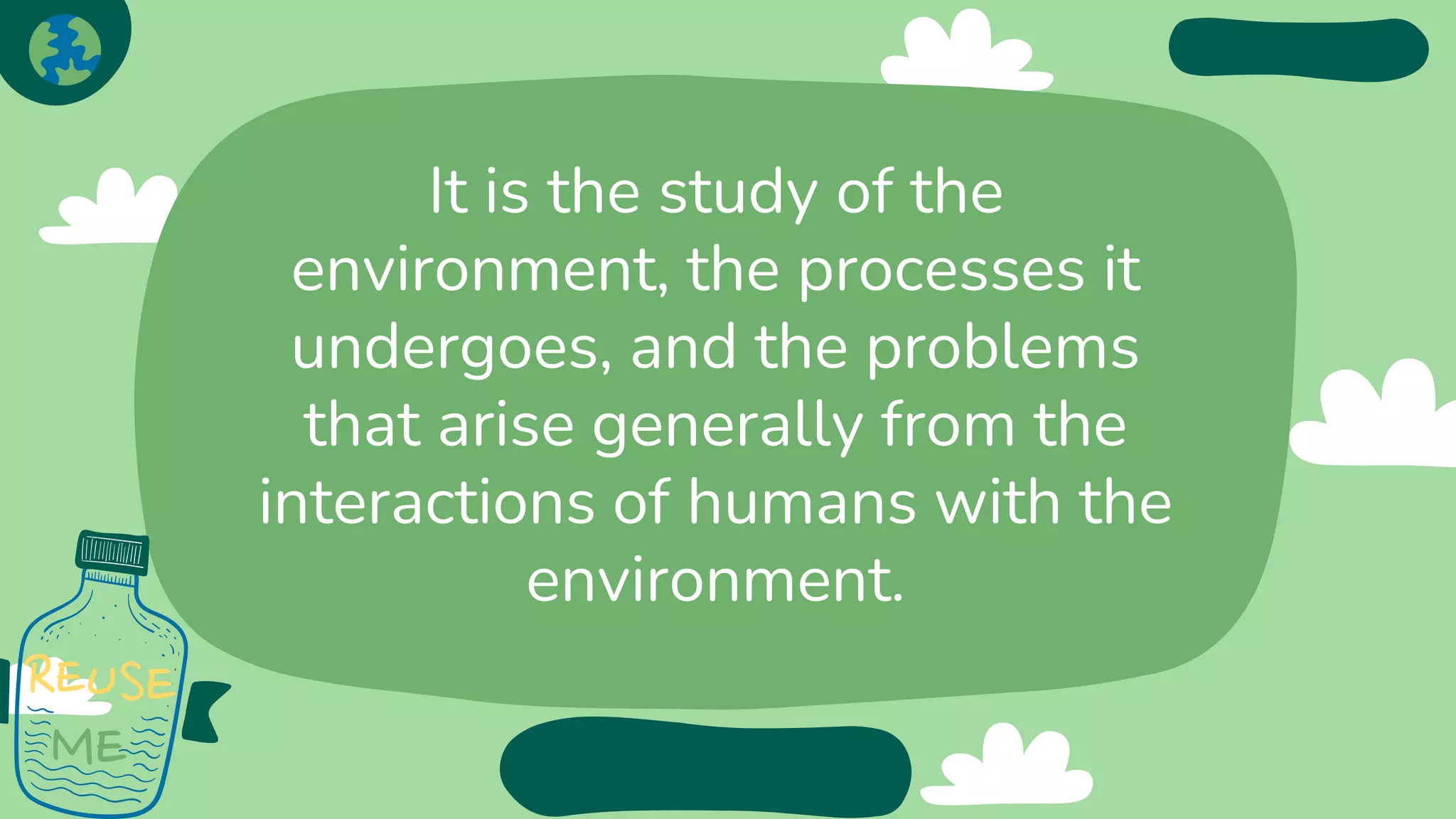 It is the study of the
environment, the processes it
undergoes, and the problems
that arise generally from the
interactions of humans with the
environment.
 