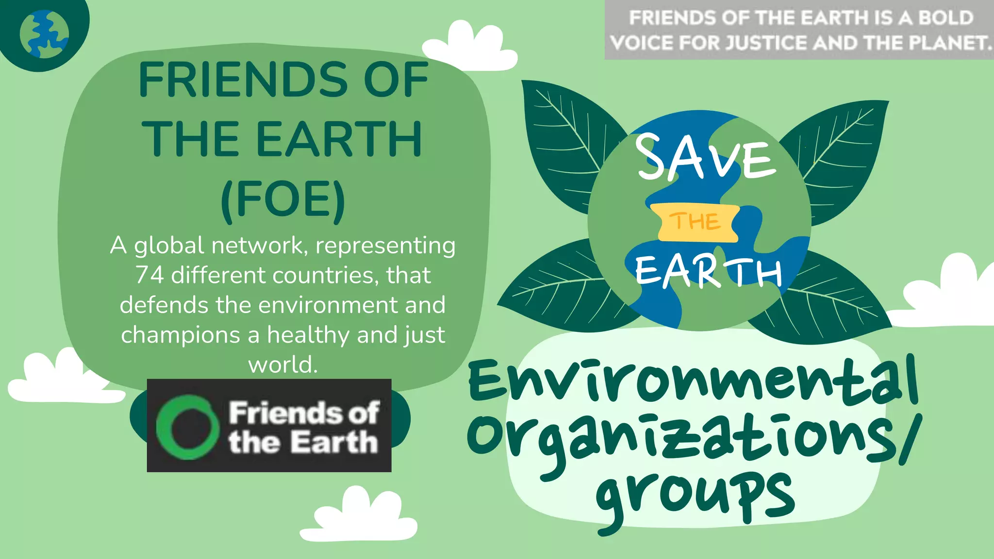 Environmental
Organizations/
groups
FRIENDS OF
THE EARTH
(FOE)
A global network, representing
74 different countries, that
defends the environment and
champions a healthy and just
world.
 