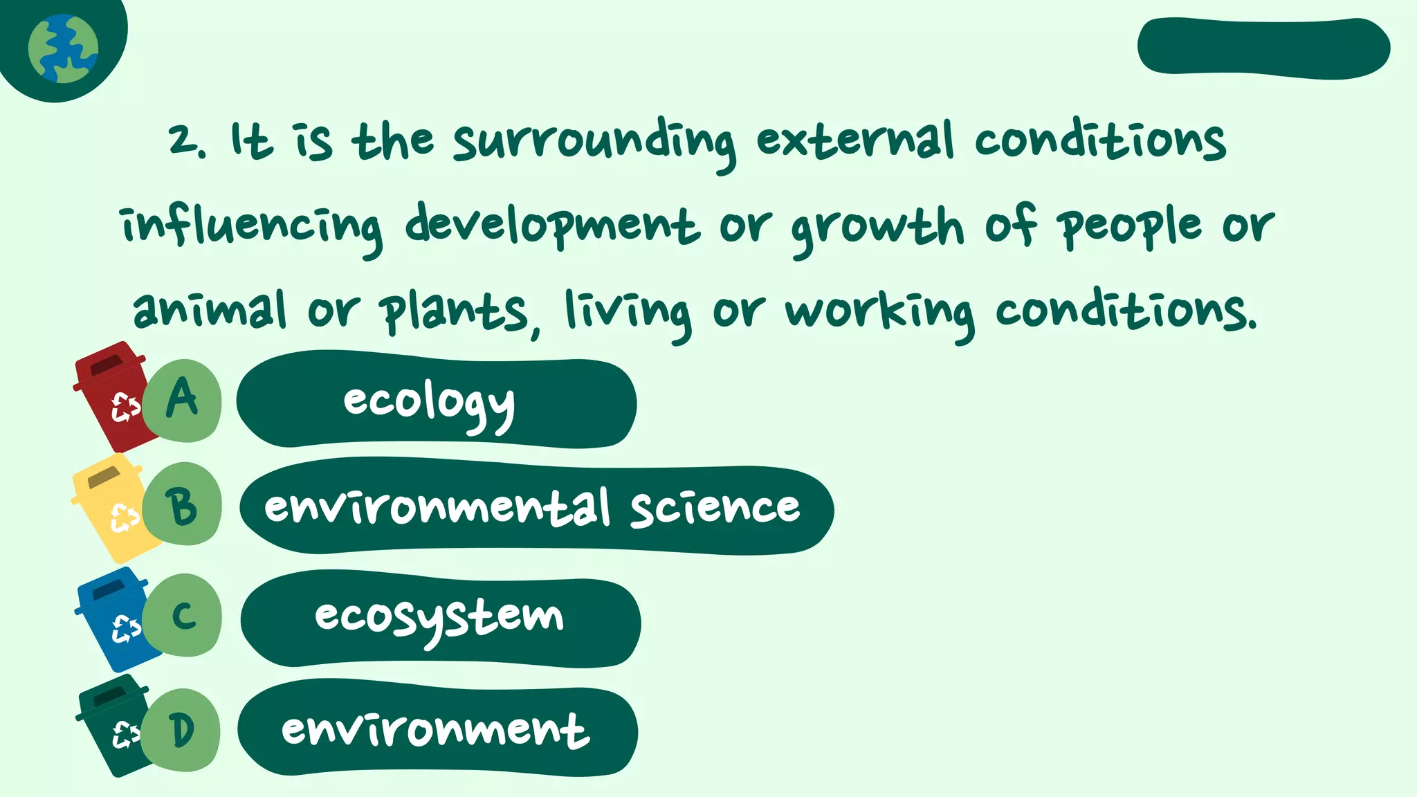 2. It is the surrounding external conditions
influencing development or growth of people or
animal or plants, living or working conditions.
A ecology
B environmental science
C
D
ecosystem
environment
 