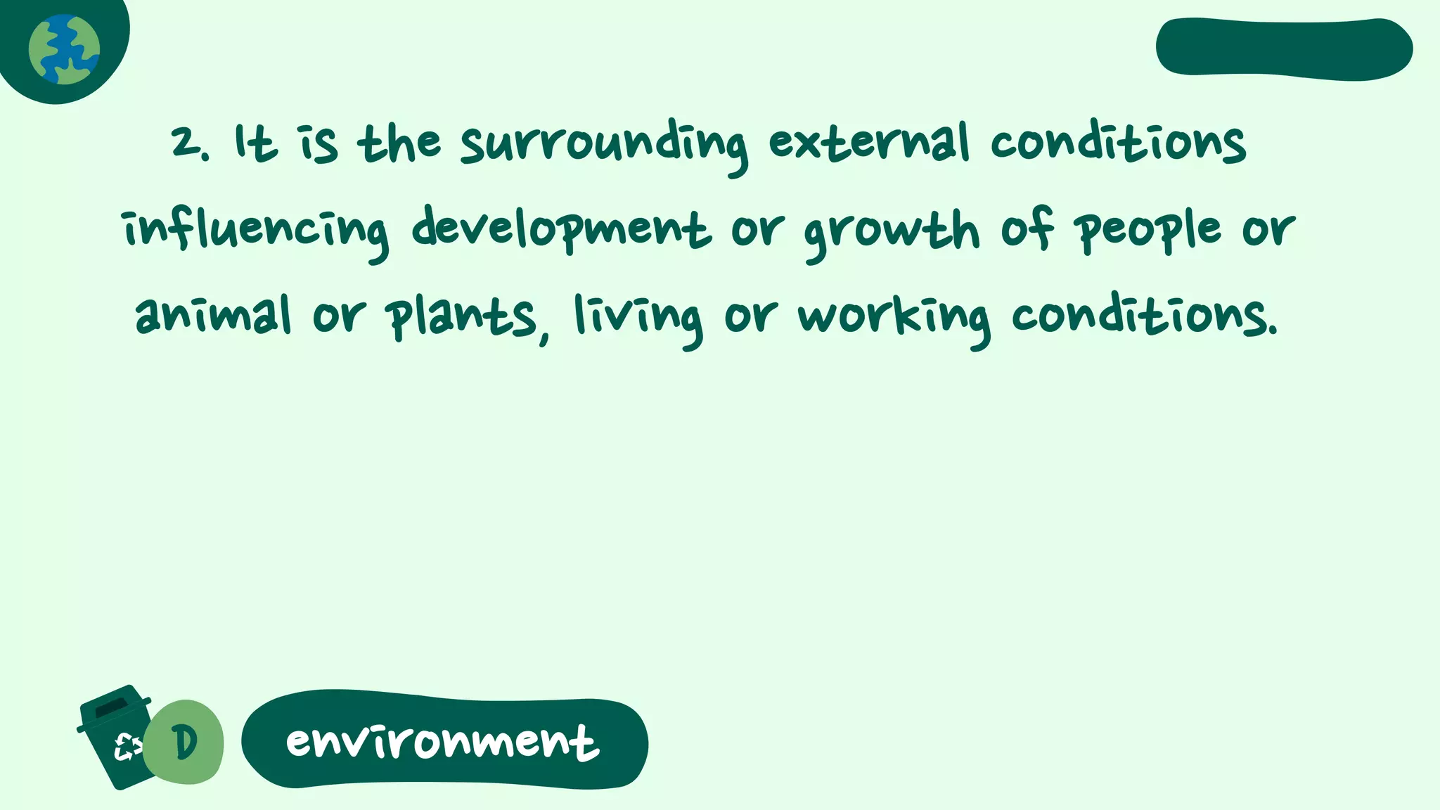 2. It is the surrounding external conditions
influencing development or growth of people or
animal or plants, living or working conditions.
D environment
 