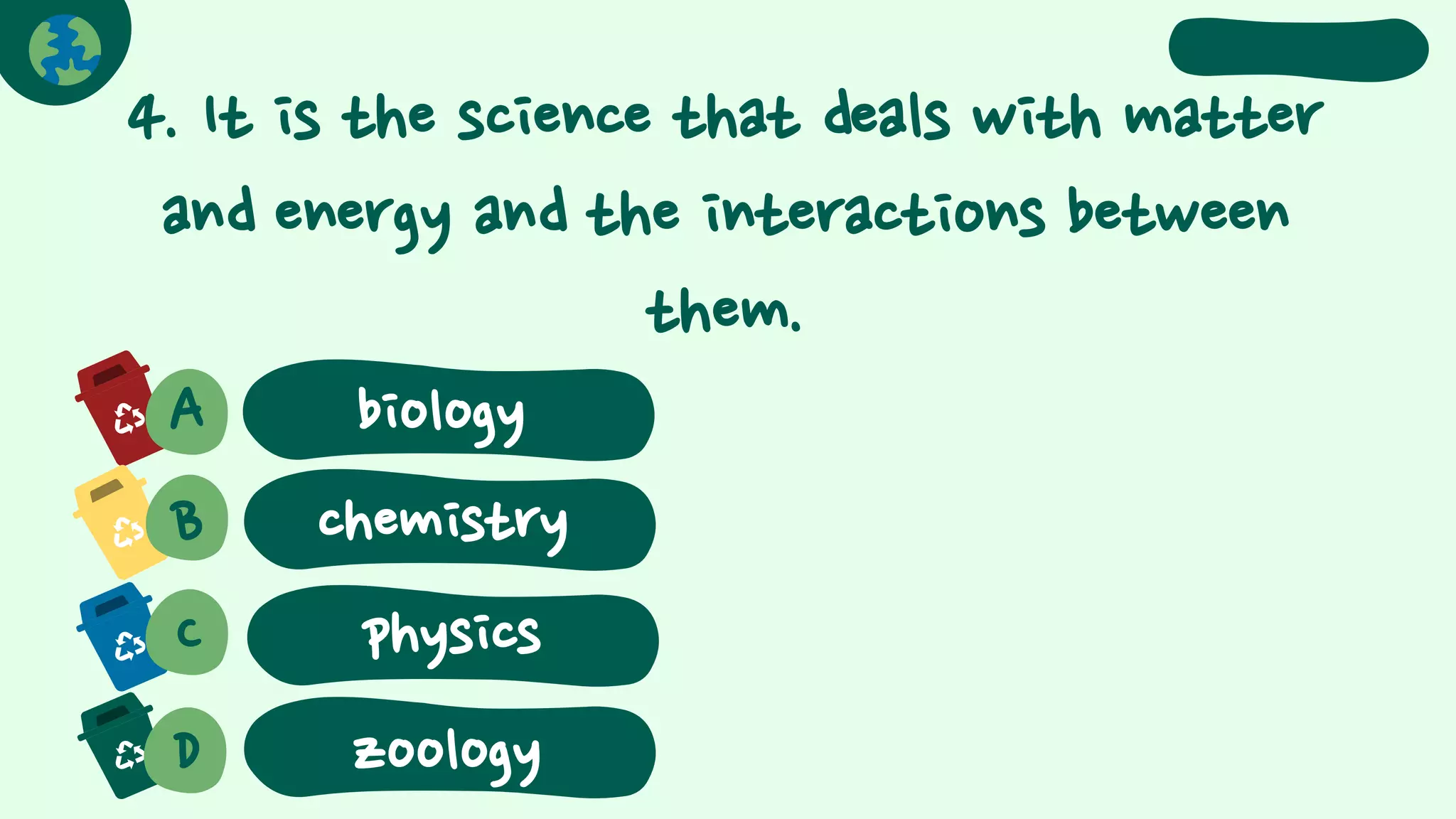 4. It is the science that deals with matter
and energy and the interactions between
them.
A biology
B chemistry
C
D
physics
zoology
 