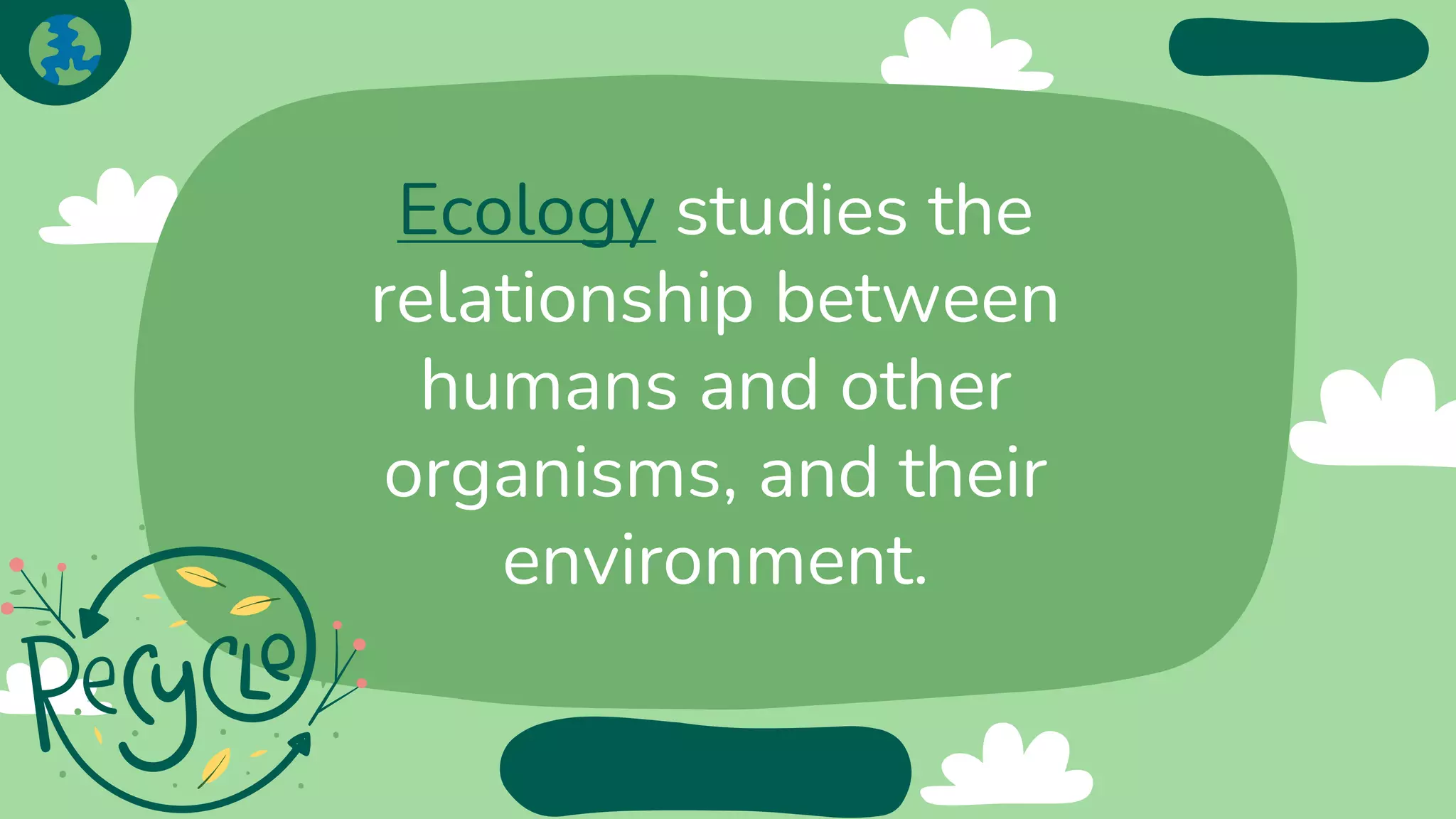 Ecology studies the
relationship between
humans and other
organisms, and their
environment.
 