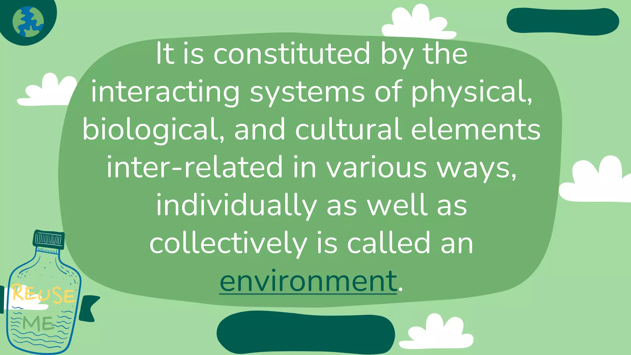 It is constituted by the
interacting systems of physical,
biological, and cultural elements
inter-related in various ways,
individually as well as
collectively is called an
environment.
 