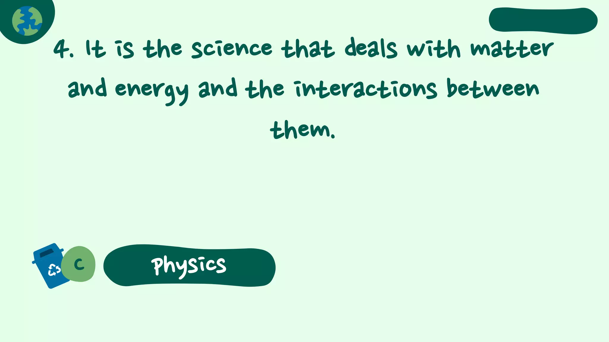 4. It is the science that deals with matter
and energy and the interactions between
them.
C physics
 