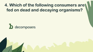 4. Which of the following consumers are
fed on dead and decaying organisms?
b decomposers
 