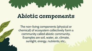 Abiotic components
The non-living components (physical or
chemical) of ecosystem collectively form a
community called abiotic community.
Examples are soil, water, air, climate,
sunlight, energy, nutrients, etc.,
 