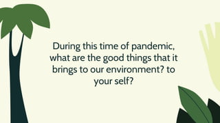 During this time of pandemic,
what are the good things that it
brings to our environment? to
your self?
 