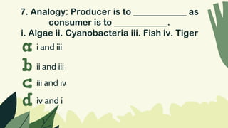 7. Analogy: Producer is to ____________ as
consumer is to ____________.
i. Algae ii. Cyanobacteria iii. Fish iv. Tiger
i and iii
a
b
c
d
ii and iii
iii and iv
iv and i
 